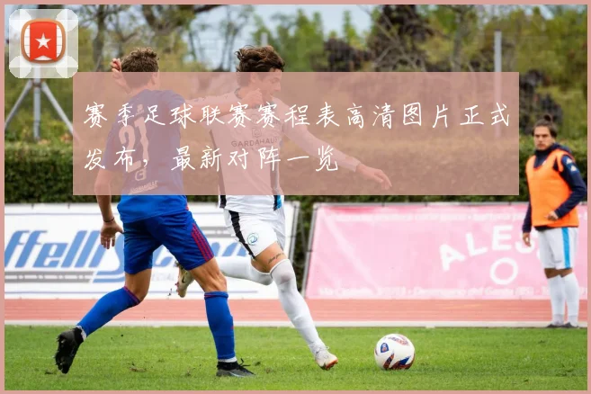 赛季足球联赛赛程表高清图片正式发布，最新对阵一览
