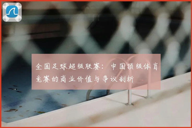 全国足球超级联赛：中国顶级体育竞赛的商业价值与争议剖析