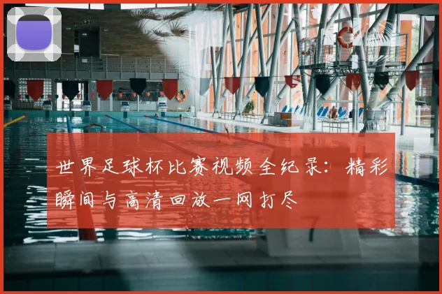 世界足球杯比赛视频全纪录：精彩瞬间与高清回放一网打尽