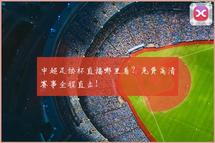中超足协杯直播哪里看？免费高清赛事全程直击！