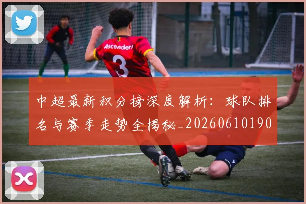 中超最新积分榜深度解析:球队排名与赛季走势全揭秘_20260610190413