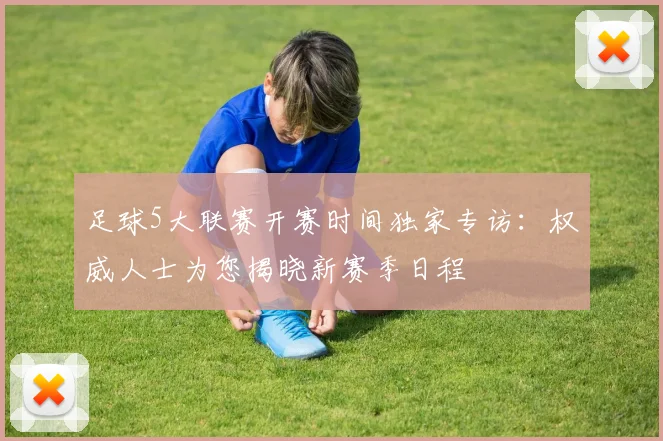 足球5大联赛开赛时间独家专访：权威人士为您揭晓新赛季日程