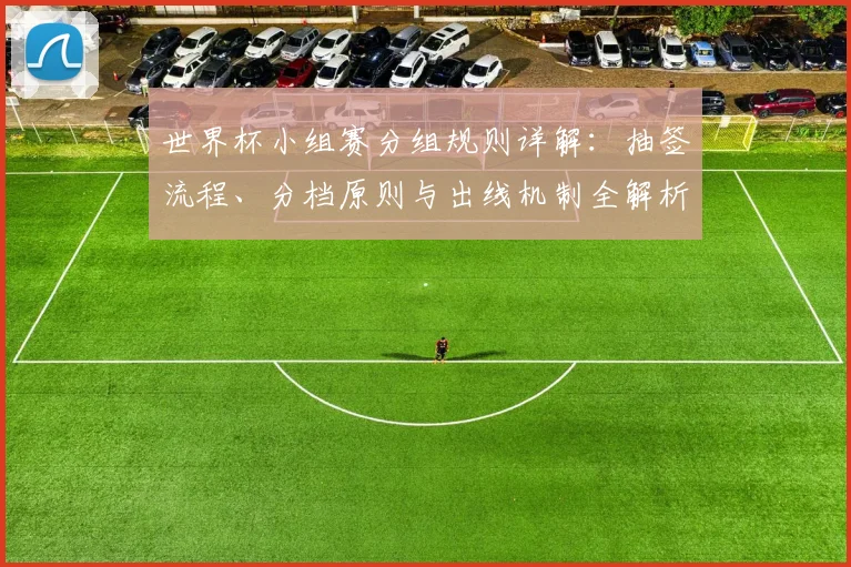 世界杯小组赛分组规则详解：抽签流程、分档原则与出线机制全解析