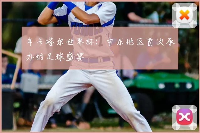 年卡塔尔世界杯：中东地区首次承办的足球盛宴