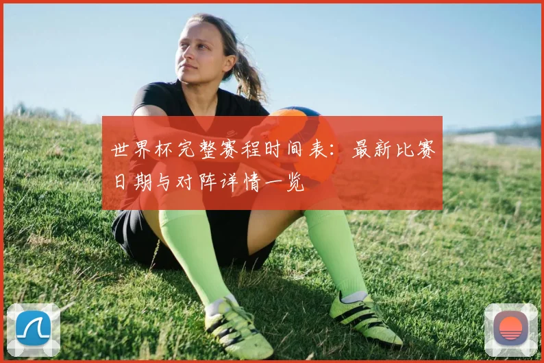 世界杯完整赛程时间表：最新比赛日期与对阵详情一览