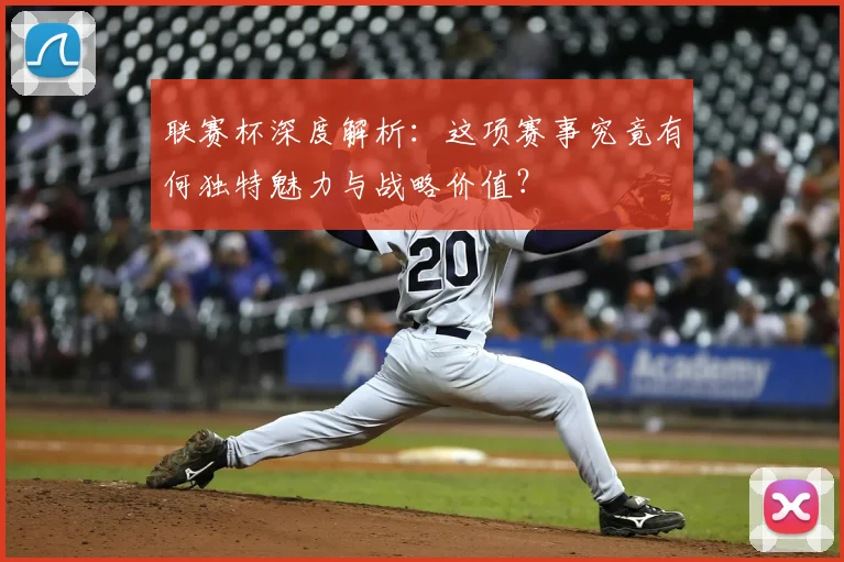 联赛杯深度解析：这项赛事究竟有何独特魅力与战略价值？