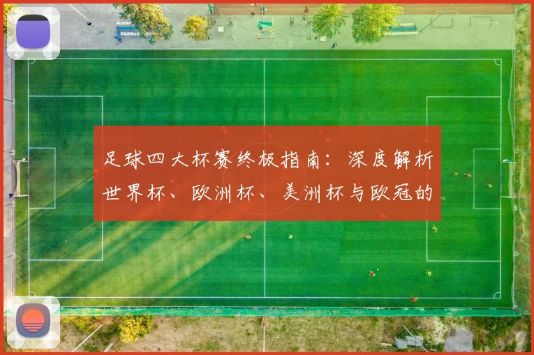 足球四大杯赛终极指南：深度解析世界杯、欧洲杯、美洲杯与欧冠的荣耀与历史