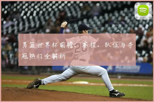 男篮世界杯前瞻：赛程、队伍与夺冠热门全解析