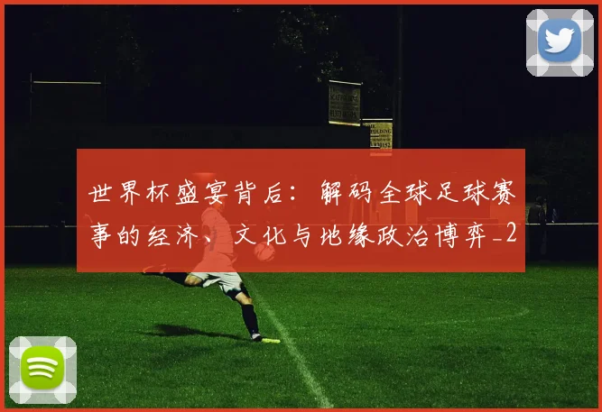 世界杯盛宴背后：解码全球足球赛事的经济、文化与地缘政治博弈_20260609201318