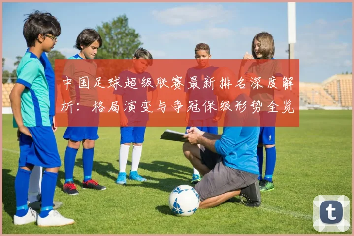 中国足球超级联赛最新排名深度解析：格局演变与争冠保级形势全览
