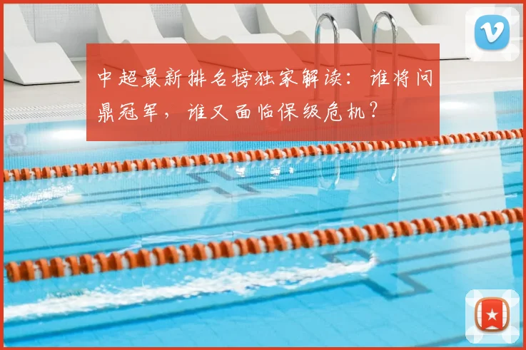中超最新排名榜独家解读：谁将问鼎冠军，谁又面临保级危机？