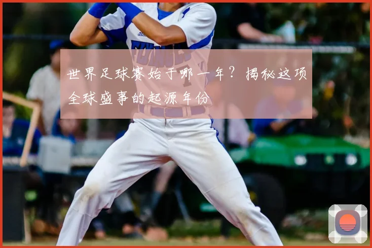 世界足球赛始于哪一年？揭秘这项全球盛事的起源年份
