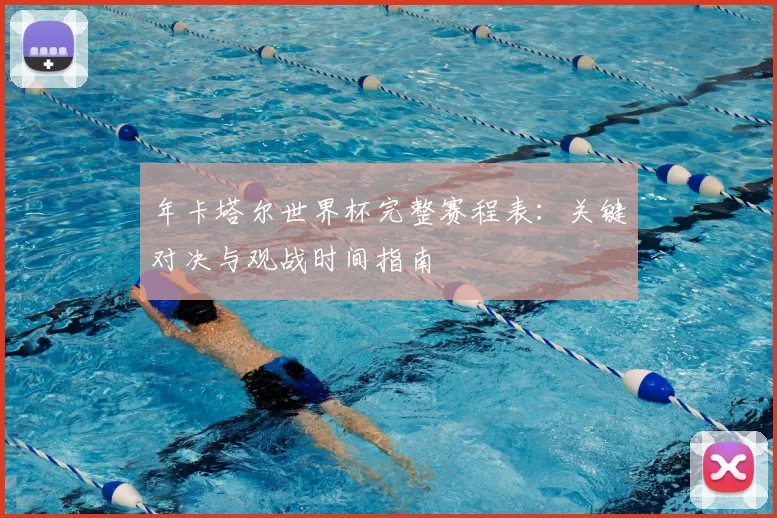 年卡塔尔世界杯完整赛程表：关键对决与观战时间指南