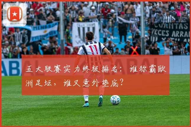 五大联赛实力终极排名:谁称霸欧洲足坛,谁又意外垫底?