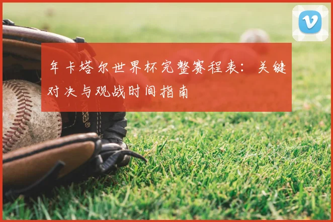 年卡塔尔世界杯完整赛程表：关键对决与观战时间指南