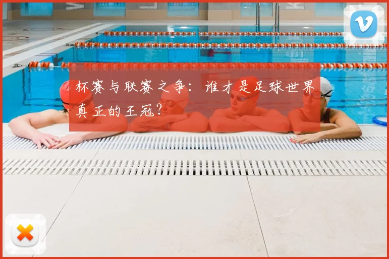 杯赛与联赛之争：谁才是足球世界真正的王冠？