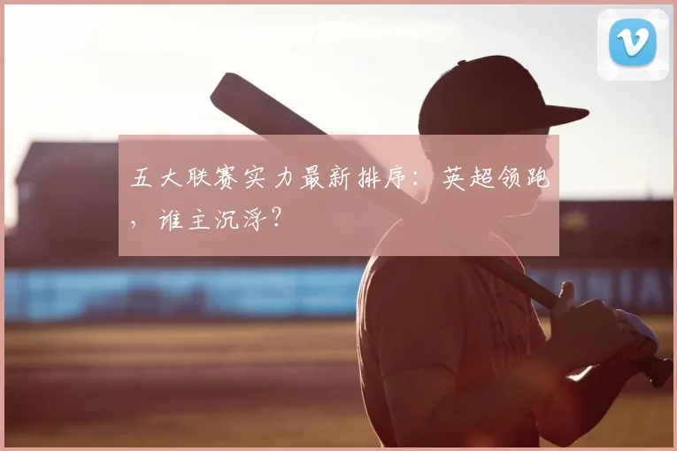 五大联赛实力最新排序：英超领跑，谁主沉浮？
