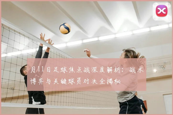 月11日足球焦点战深度解析：战术博弈与关键球员对决全揭秘