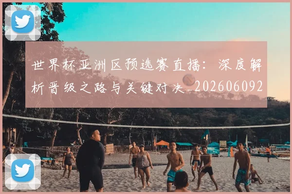 世界杯亚洲区预选赛直播：深度解析晋级之路与关键对决_20260609201255