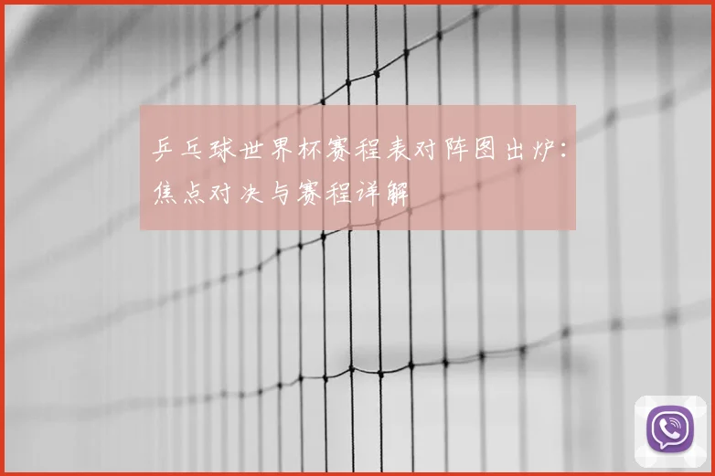 乒乓球世界杯赛程表对阵图出炉：焦点对决与赛程详解