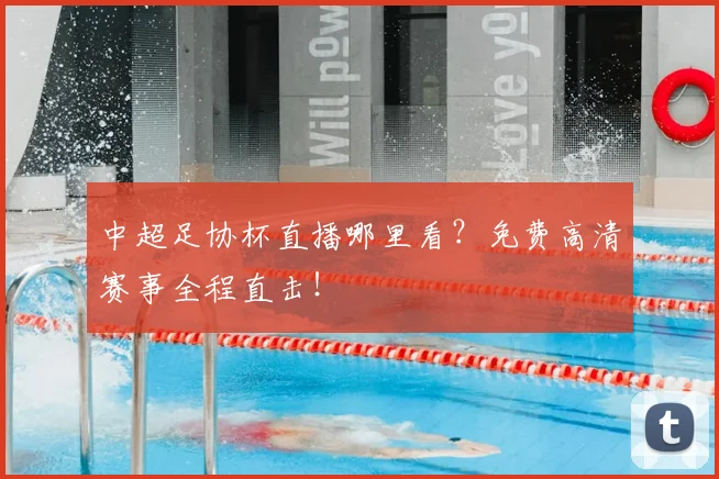 中超足协杯直播哪里看？免费高清赛事全程直击！