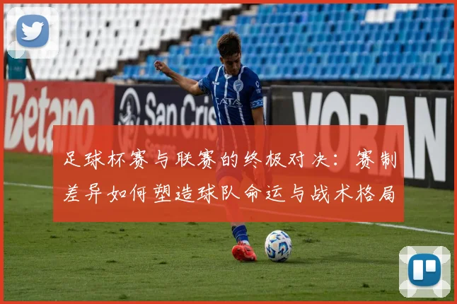 足球杯赛与联赛的终极对决：赛制差异如何塑造球队命运与战术格局
