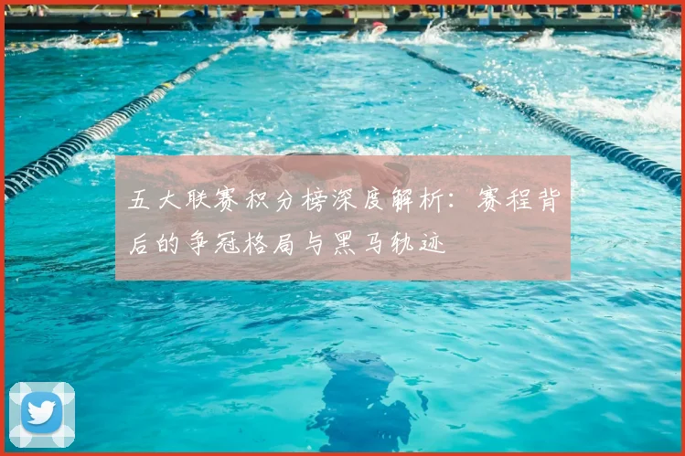 五大联赛积分榜深度解析：赛程背后的争冠格局与黑马轨迹