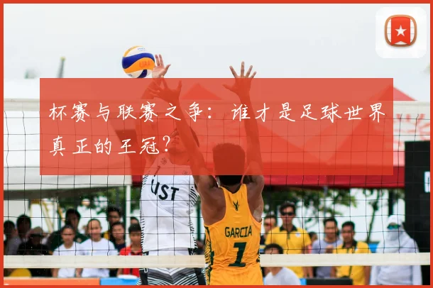杯赛与联赛之争：谁才是足球世界真正的王冠？