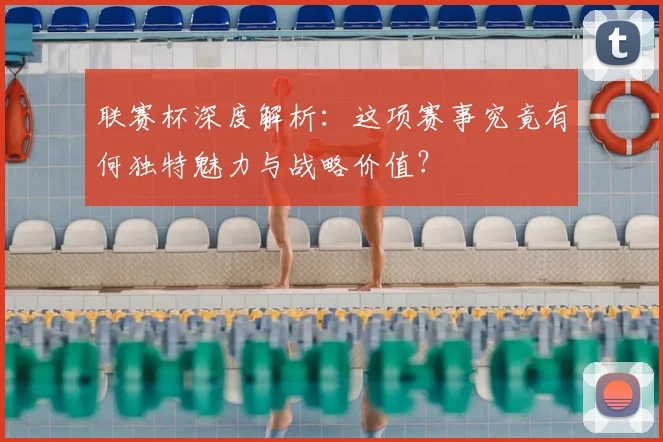 联赛杯深度解析:这项赛事究竟有何独特魅力与战略价值?