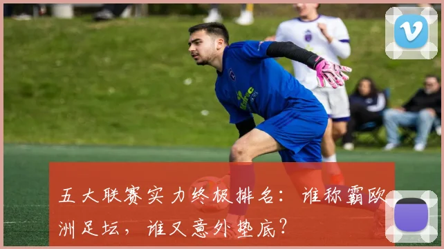 五大联赛实力终极排名:谁称霸欧洲足坛,谁又意外垫底?