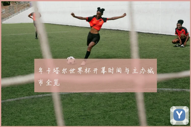 年卡塔尔世界杯开幕时间与主办城市全览
