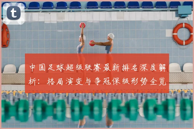 中国足球超级联赛最新排名深度解析：格局演变与争冠保级形势全览