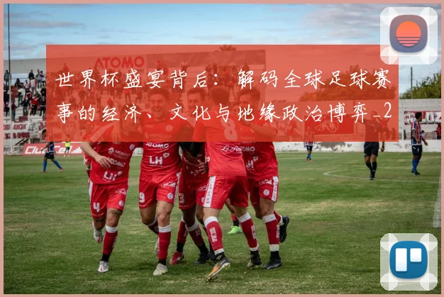 世界杯盛宴背后:解码全球足球赛事的经济、文化与地缘政治博弈_20260609201318