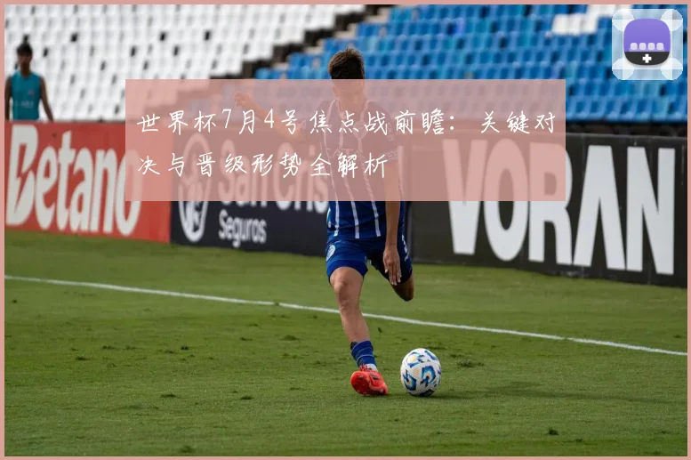 世界杯7月4号焦点战前瞻：关键对决与晋级形势全解析