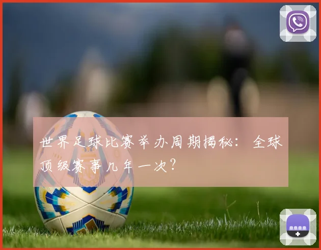 世界足球比赛举办周期揭秘：全球顶级赛事几年一次？