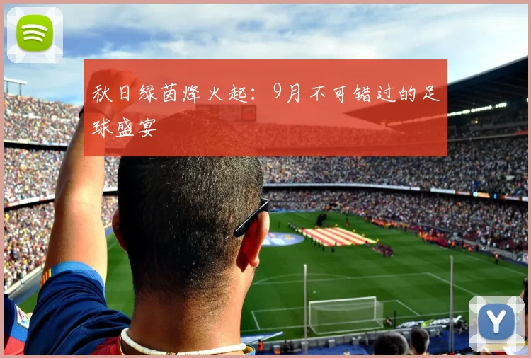 秋日绿茵烽火起：9月不可错过的足球盛宴