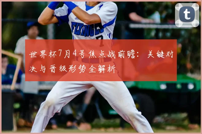 世界杯7月4号焦点战前瞻：关键对决与晋级形势全解析