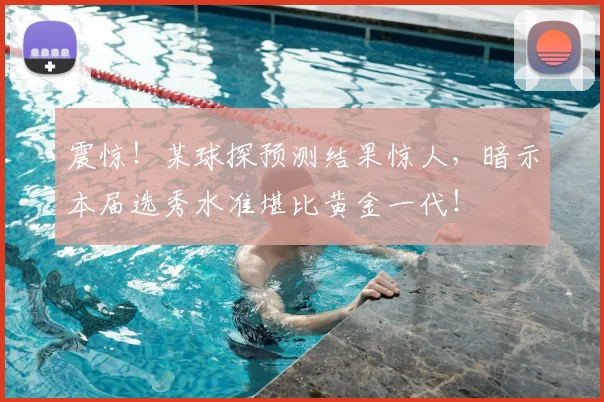 震惊！某球探预测结果惊人，暗示本届选秀水准堪比黄金一代！